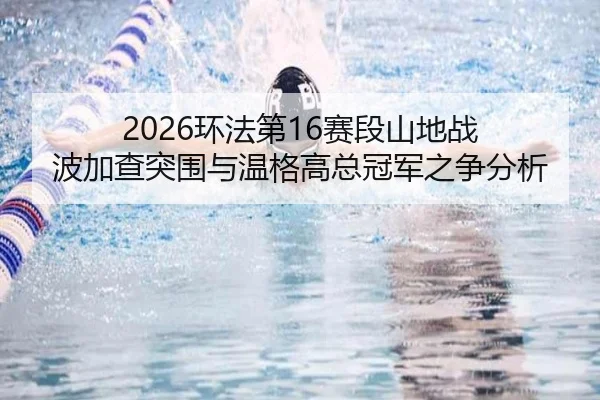 2026环法第16赛段山地战 波加查突围与温格高总冠军之争分析
