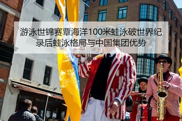 游泳世锦赛覃海洋100米蛙泳破世界纪录后蛙泳格局与中国集团优势