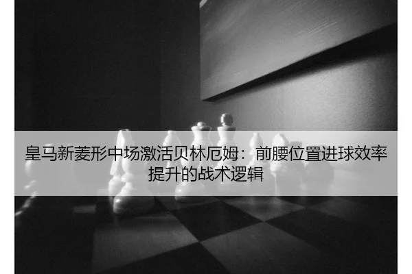 皇马新菱形中场激活贝林厄姆：前腰位置进球效率提升的战术逻辑