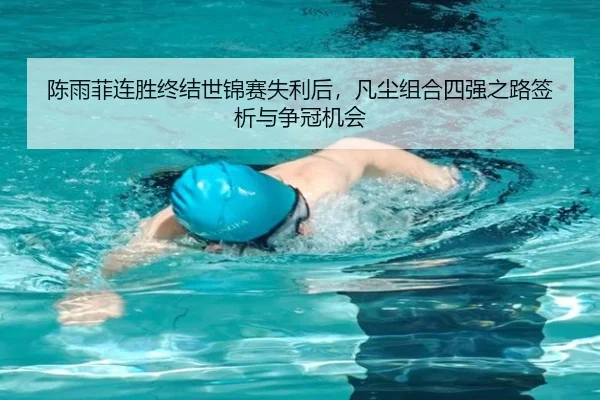 陈雨菲连胜终结世锦赛失利后，凡尘组合四强之路签析与争冠机会